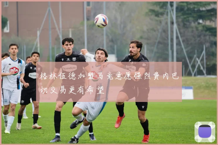 格林伍德加盟马竞意愿强烈费内巴切交易更有希望