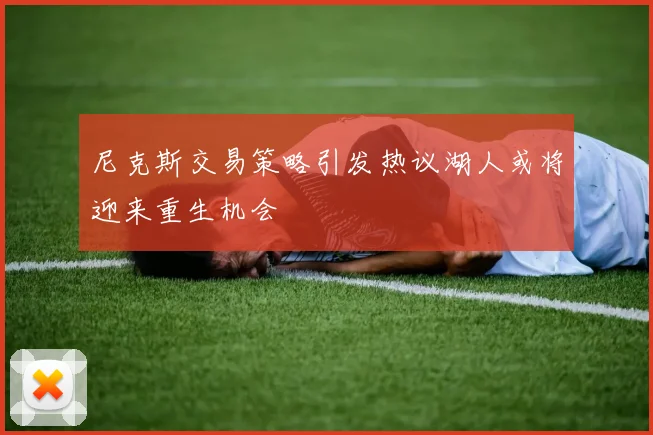 尼克斯交易策略引发热议湖人或将迎来重生机会