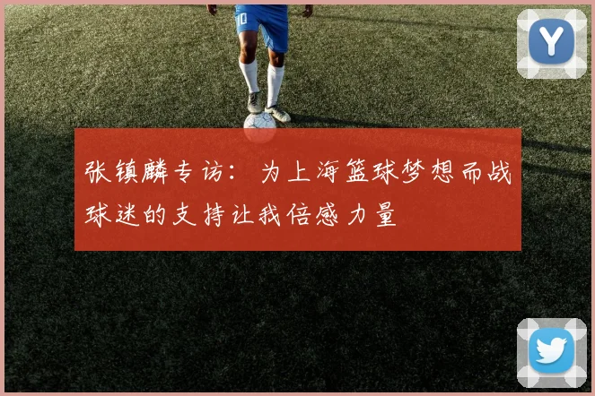 张镇麟专访：为上海篮球梦想而战球迷的支持让我倍感力量