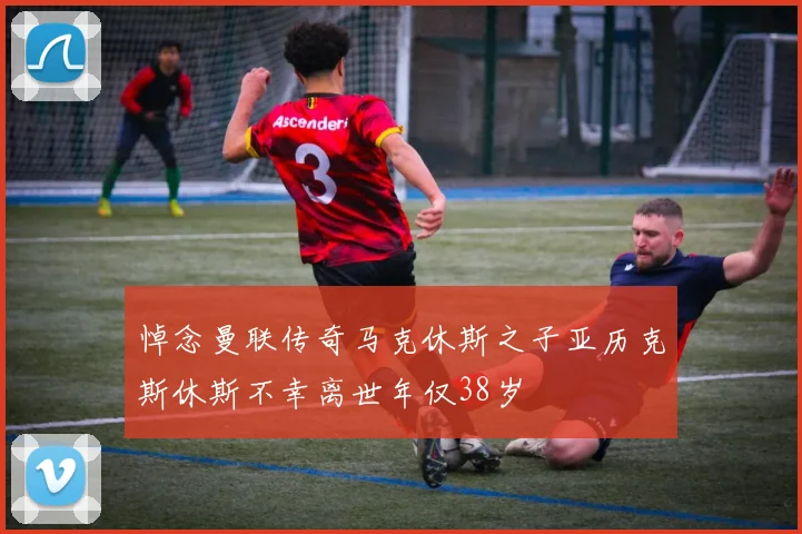 悼念曼联传奇马克休斯之子亚历克斯休斯不幸离世年仅38岁
