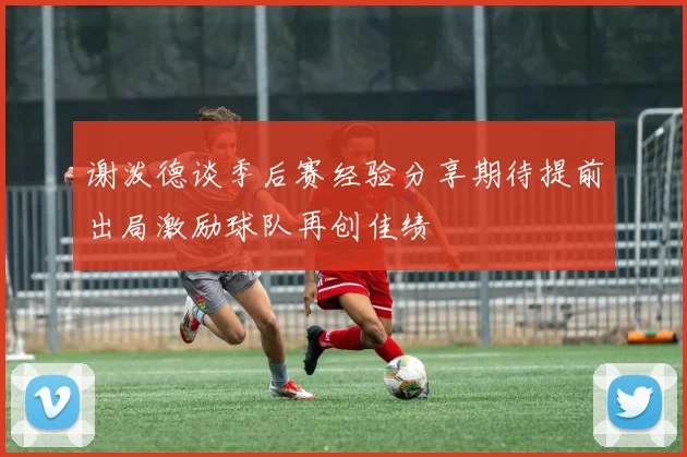 谢泼德谈季后赛经验分享期待提前出局激励球队再创佳绩