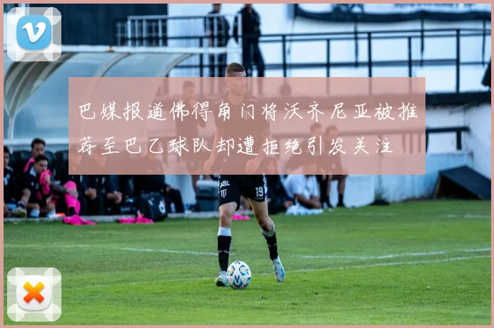 巴媒报道佛得角门将沃齐尼亚被推荐至巴乙球队却遭拒绝引发关注