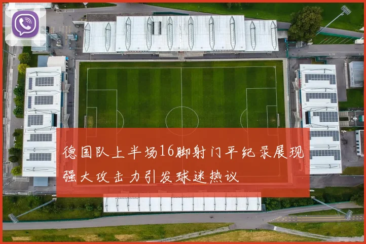 德国队上半场16脚射门平纪录展现强大攻击力引发球迷热议