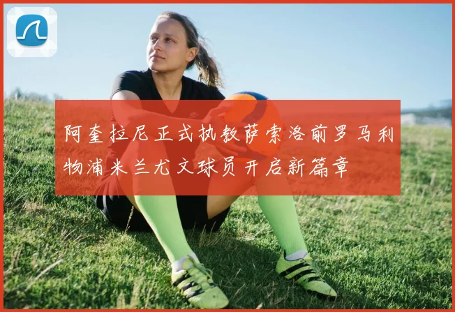 阿奎拉尼正式执教萨索洛前罗马利物浦米兰尤文球员开启新篇章