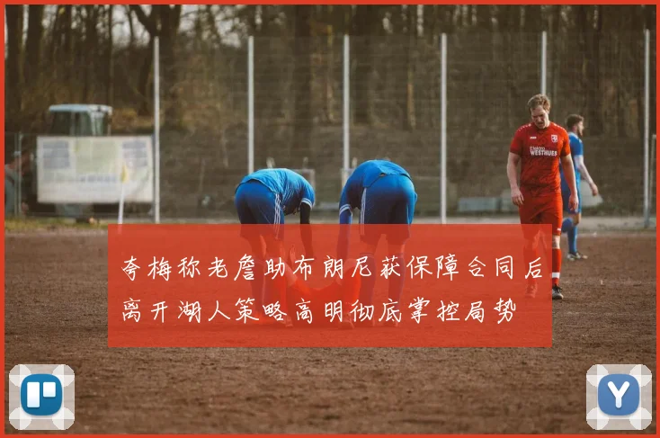 夸梅称老詹助布朗尼获保障合同后离开湖人策略高明彻底掌控局势