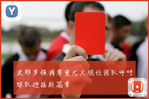 皮耶罗强调尊重尤文现任团队呼吁球队迎接新篇章