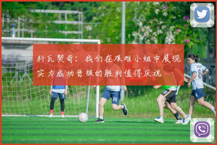 科瓦契奇：我们在艰难小组中展现实力成功晋级的胜利值得庆祝
