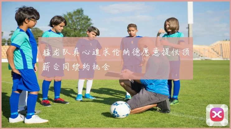 猛龙队真心追求伦纳德愿意提供顶薪合同续约机会