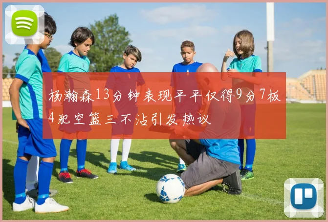 杨瀚森13分钟表现平平仅得9分7板4犯空篮三不沾引发热议