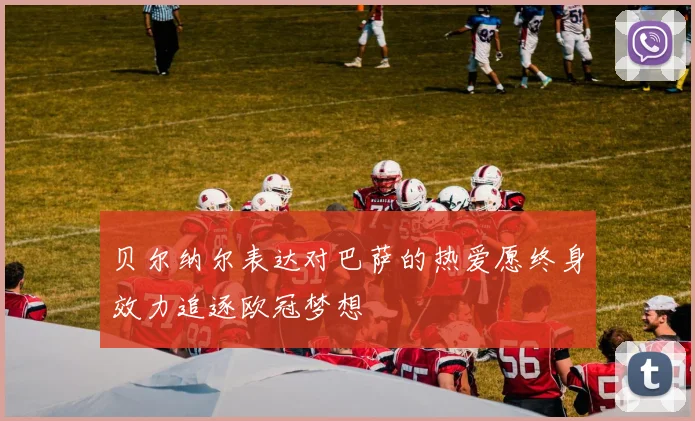 贝尔纳尔表达对巴萨的热爱愿终身效力追逐欧冠梦想