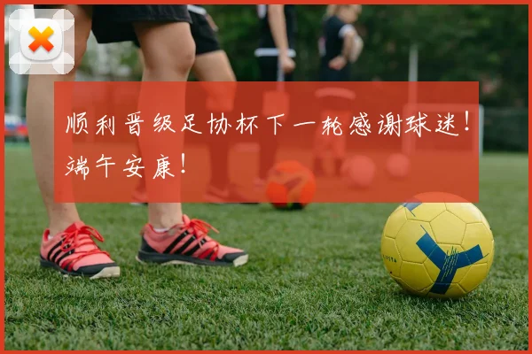 顺利晋级足协杯下一轮感谢球迷！端午安康！