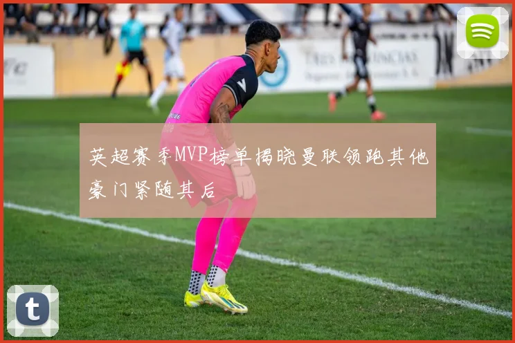 英超赛季MVP榜单揭晓曼联领跑其他豪门紧随其后