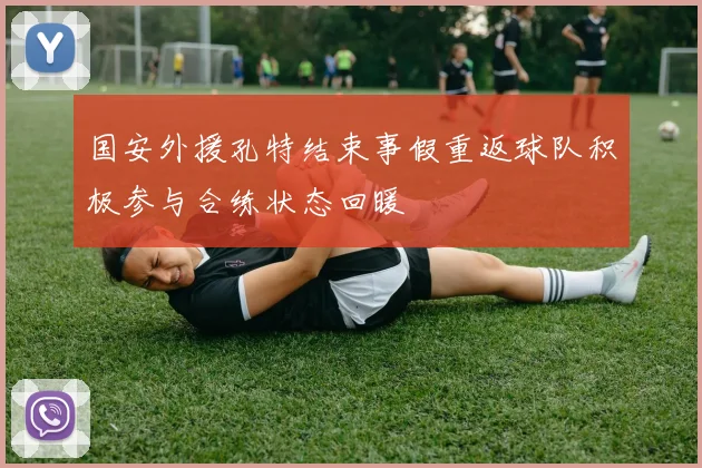 国安外援孔特结束事假重返球队积极参与合练状态回暖