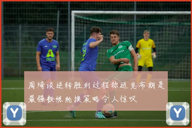 周琦谈逆转胜利过程称迈克布朗是最强教练轮换策略令人惊叹
