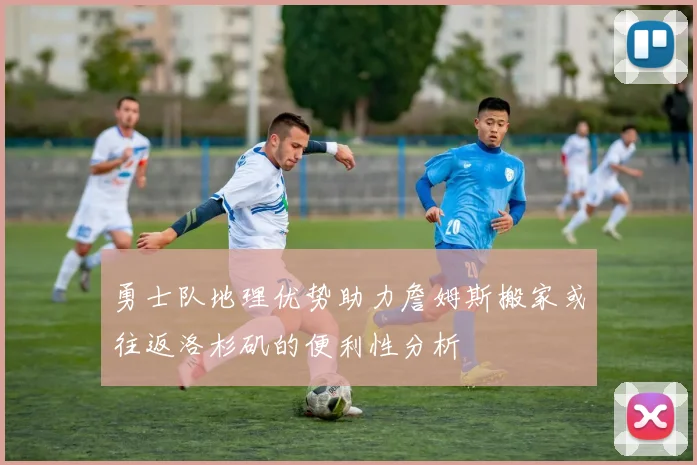 勇士队地理优势助力詹姆斯搬家或往返洛杉矶的便利性分析