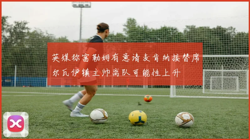 英媒称富勒姆有意请麦肯纳接替席尔瓦伊镇主帅离队可能性上升